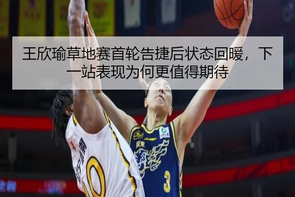 王欣瑜草地赛首轮告捷后状态回暖，下一站表现为何更值得期待